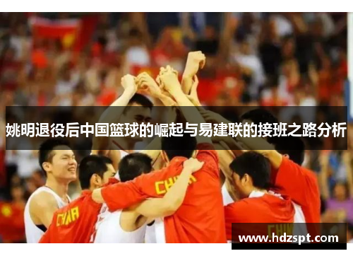 姚明退役后中国篮球的崛起与易建联的接班之路分析