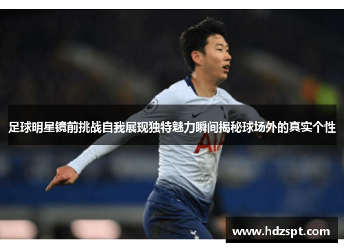 足球明星镜前挑战自我展现独特魅力瞬间揭秘球场外的真实个性