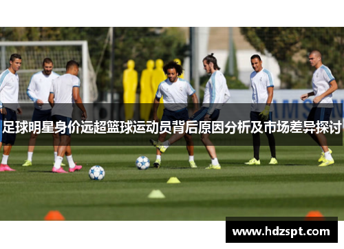足球明星身价远超篮球运动员背后原因分析及市场差异探讨