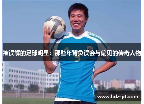 被误解的足球明星：那些年背负误会与偏见的传奇人物