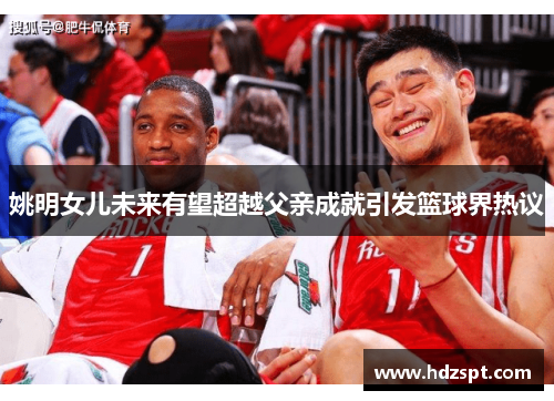姚明女儿未来有望超越父亲成就引发篮球界热议