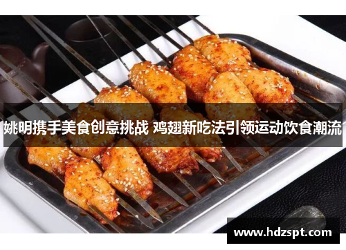 姚明携手美食创意挑战 鸡翅新吃法引领运动饮食潮流