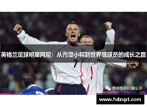 英格兰足球明星阿尼：从青涩小将到世界级球员的成长之路