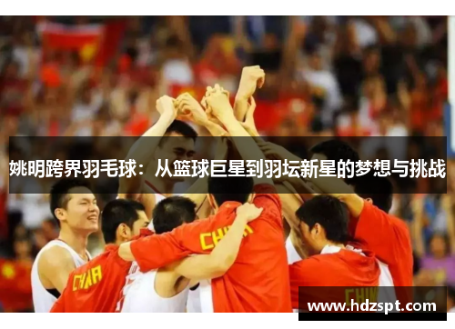姚明跨界羽毛球：从篮球巨星到羽坛新星的梦想与挑战