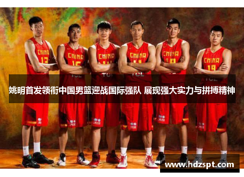 姚明首发领衔中国男篮迎战国际强队 展现强大实力与拼搏精神