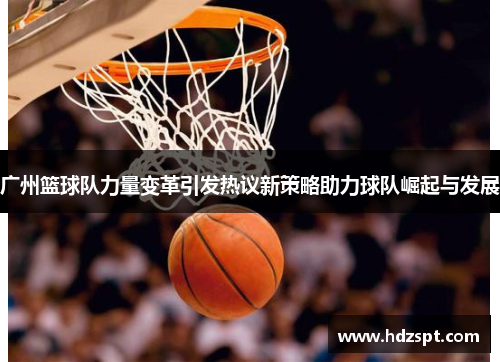 广州篮球队力量变革引发热议新策略助力球队崛起与发展