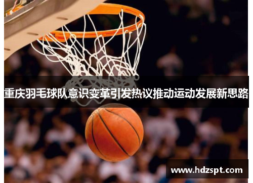 重庆羽毛球队意识变革引发热议推动运动发展新思路
