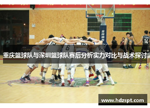 重庆篮球队与深圳篮球队赛后分析实力对比与战术探讨