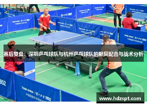 赛后复盘：深圳乒乓球队与杭州乒乓球队的默契配合与战术分析