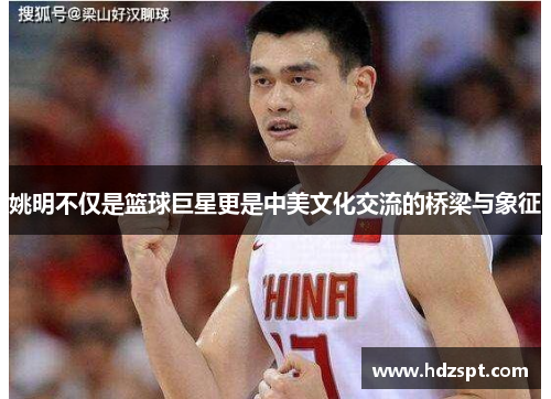 姚明不仅是篮球巨星更是中美文化交流的桥梁与象征