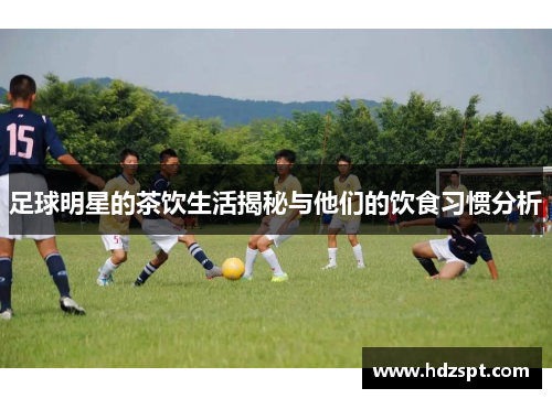 足球明星的茶饮生活揭秘与他们的饮食习惯分析