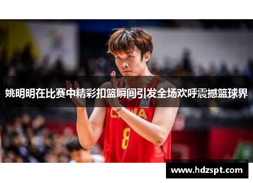 姚明明在比赛中精彩扣篮瞬间引发全场欢呼震撼篮球界