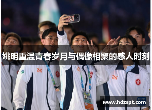 姚明重温青春岁月与偶像相聚的感人时刻
