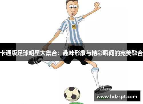 卡通版足球明星大集合：趣味形象与精彩瞬间的完美融合