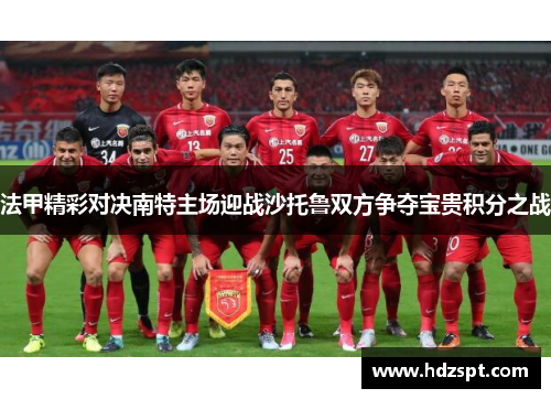 法甲精彩对决南特主场迎战沙托鲁双方争夺宝贵积分之战