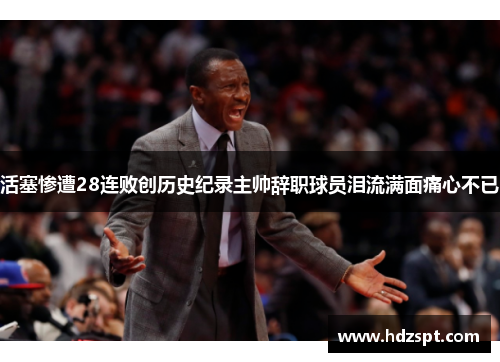 活塞惨遭28连败创历史纪录主帅辞职球员泪流满面痛心不已