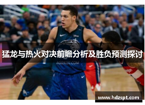 猛龙与热火对决前瞻分析及胜负预测探讨