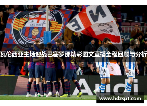 瓦伦西亚主场迎战巴塞罗那精彩图文直播全程回顾与分析