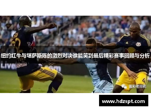 纽约红牛与堪萨斯陈的激烈对决谁能笑到最后精彩赛事回顾与分析
