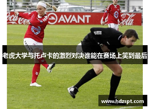 老虎大学与托卢卡的激烈对决谁能在赛场上笑到最后