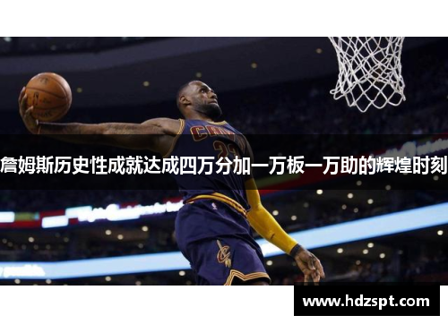 詹姆斯历史性成就达成四万分加一万板一万助的辉煌时刻